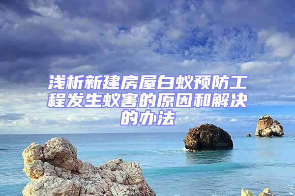 浅析新建房屋白蚁预防工程发生蚁害的原因和解决的办法