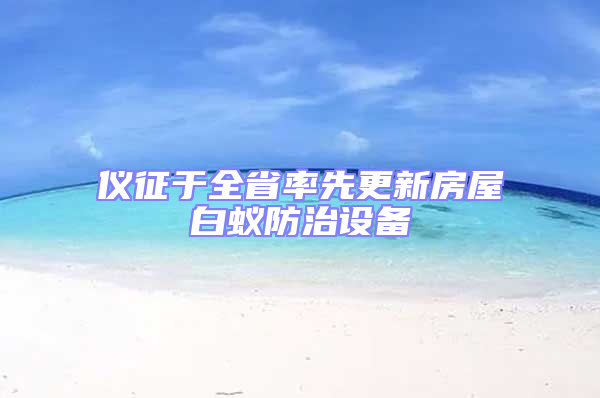 仪征于全省率先更新房屋白蚁防治设备