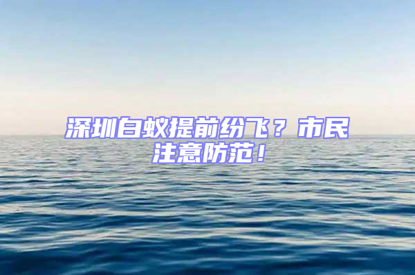 深圳白蚁提前纷飞？市民注意防范！