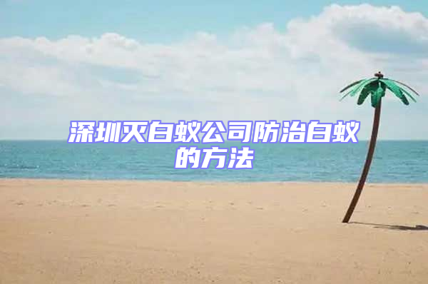 深圳灭白蚁公司防治白蚁的方法