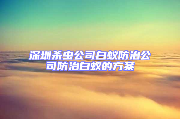 深圳杀虫公司白蚁防治公司防治白蚁的方案