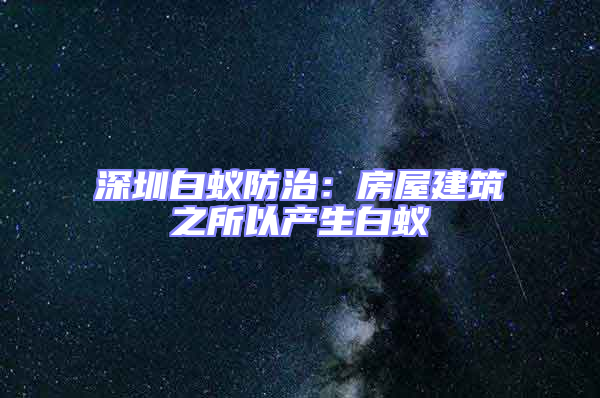 深圳白蚁防治：房屋建筑之所以产生白蚁