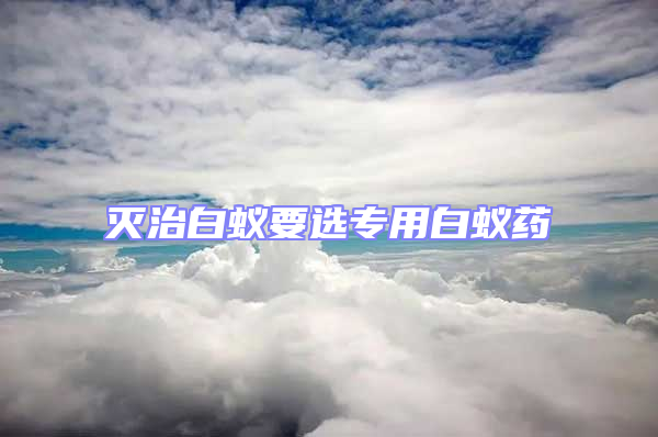 灭治白蚁要选专用白蚁药