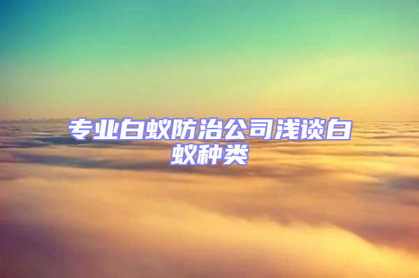专业白蚁防治公司浅谈白蚁种类