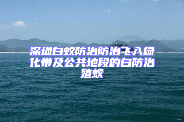 深圳白蚁防治防治飞入绿化带及公共地段的白防治殖蚁