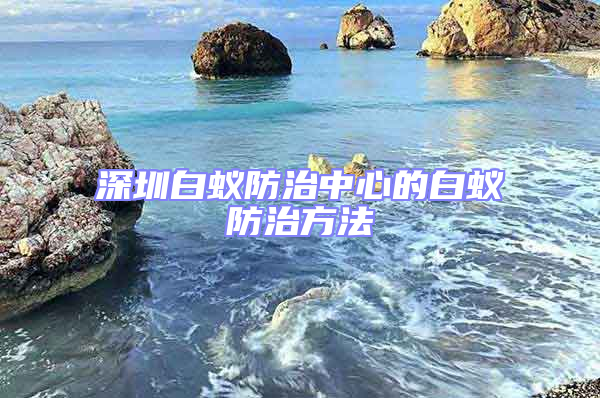 深圳白蚁防治中心的白蚁防治方法