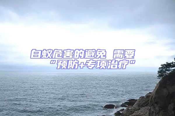 白蚁危害的避免 需要“预防+专项治疗”