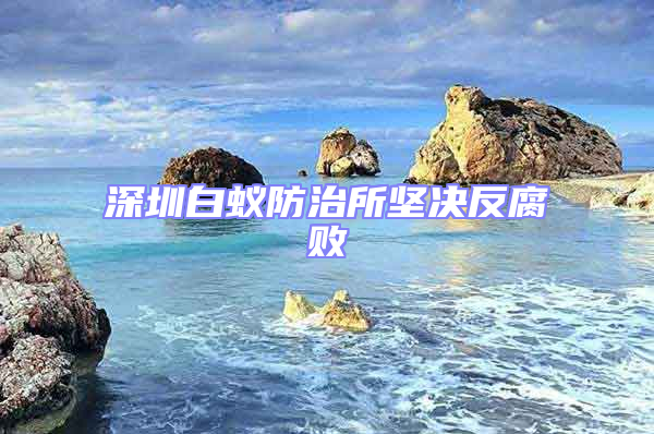 深圳白蚁防治所坚决反腐败