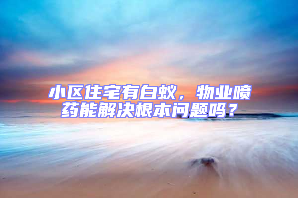 小区住宅有白蚁，物业喷药能解决根本问题吗？