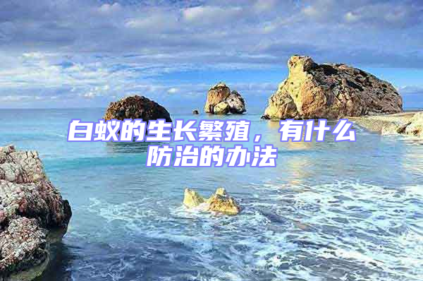 白蚁的生长繁殖，有什么防治的办法
