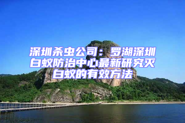 深圳杀虫公司：罗湖深圳白蚁防治中心最新研究灭白蚁的有效方法