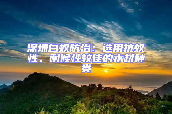 深圳白蚁防治：选用抗蚁性、耐候性较佳的木材种类