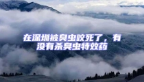 在深圳被臭虫咬死了，有没有杀臭虫特效药