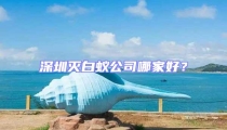 深圳灭白蚁公司哪家好?