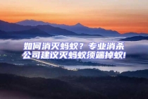如何消灭蚂蚁？专业消杀公司建议灭蚂蚁须端掉蚁!