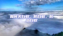 如何灭白蚁、防白蚁、防治白蚁