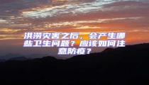 洪涝灾害之后,会产生哪些卫生问题?应该如何注意防疫?
