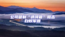 公司研制“诱饵管”阻击白蚁军团