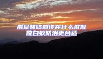 房屋装修应该在什么时候做白蚁防治更合适