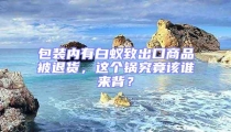 包装内有白蚁致出口商品被退货,这个锅究竟该谁来背?