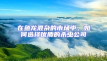 在鱼龙混杂的市场中，如何选择优质的杀虫公司