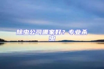 除虫公司哪家好？专业杀虫