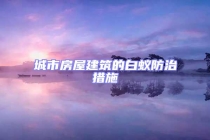 城市房屋建筑的白蚁防治措施