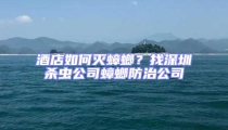 酒店如何灭蟑螂？找深圳杀虫公司蟑螂防治公司