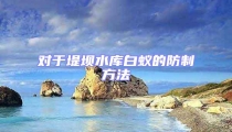 对于堤坝水库白蚁的防制方法