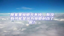 那家里蟑螂灭不掉，有没有可能是因为蟑螂耐药了呢？