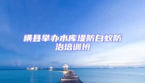 横县举办水库堤防白蚁防治培训班
