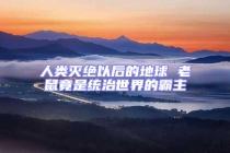 人类灭绝以后的地球 老鼠竟是统治世界的霸主