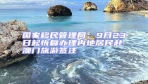 国家移民管理局：9月23日起恢复办理内地居民赴澳门旅游签注