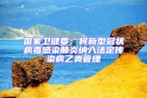 国家卫健委：将新型冠状病毒感染肺炎纳入法定传染病乙类管理