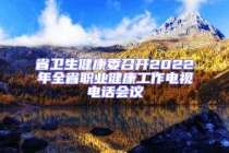 省卫生健康委召开2022年全省职业健康工作电视电话会议