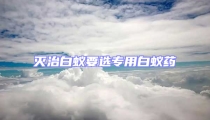 灭治白蚁要选专用白蚁药