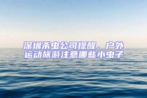 深圳杀虫公司提醒，户外运动旅游注意哪些小虫子