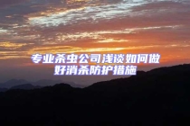 专业杀虫公司浅谈如何做好消杀防护措施