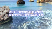 发现白蚁应该怎么处理?最有效灭白蚁方法是什么?