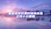 家庭选择效果好深圳杀虫公司十分重要