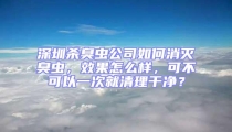 深圳杀臭虫公司如何消灭臭虫，效果怎么样，可不可以一次就清理干净？