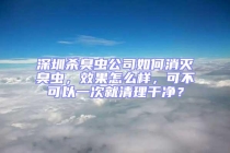 深圳杀臭虫公司如何消灭臭虫，效果怎么样，可不可以一次就清理干净？
