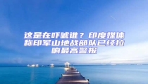 这是在吓唬谁?印度媒体称印军山地战部队已经拉响最高警报