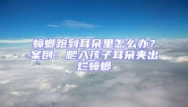 蟑螂跑到耳朵里怎么办?案例:爬入孩子耳朵夹出烂蟑螂