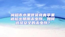 闽超市水果供货商青苹果被检出禁用杀虫剂，如何选择安全的杀虫剂？