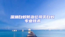 深圳白蚁防治公司灭白蚁专业技术