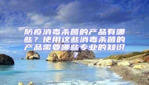 防疫消毒杀菌的产品有哪些?使用这些消毒杀菌的产品需要哪些专业的知识?