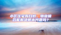 小区住宅有白蚁,物业喷药能解决根本问题吗?