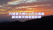 六旬老人将2.2万元现金藏进柴火被老鼠咬碎