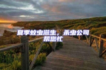 夏季蚊虫滋生，杀虫公司帮您忙